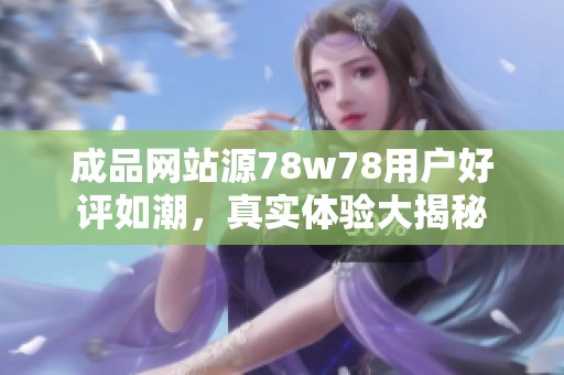 成品网站源78w78用户好评如潮，真实体验大揭秘