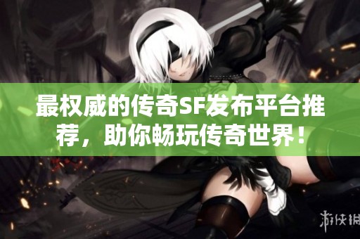 最权威的传奇SF发布平台推荐，助你畅玩传奇世界！