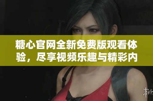 糖心官网全新免费版观看体验，尽享视频乐趣与精彩内容