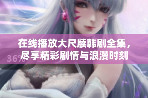 在线播放大尺牍韩剧全集，尽享精彩剧情与浪漫时刻