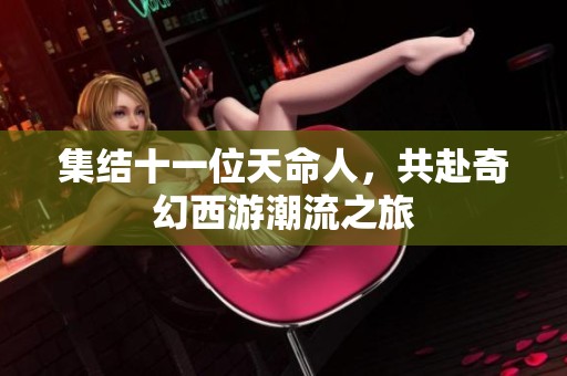 集结十一位天命人，共赴奇幻西游潮流之旅