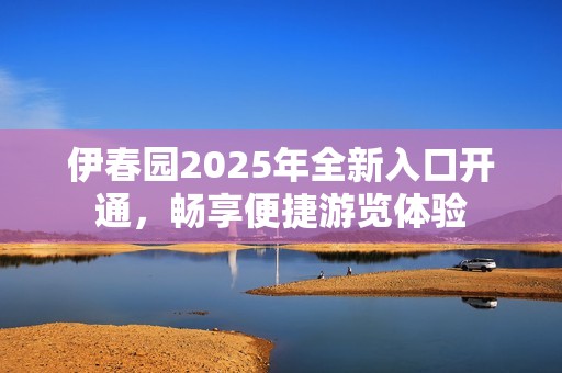 伊春园2025年全新入口开通，畅享便捷游览体验