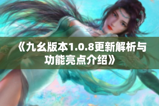《九幺版本1.0.8更新解析与功能亮点介绍》
