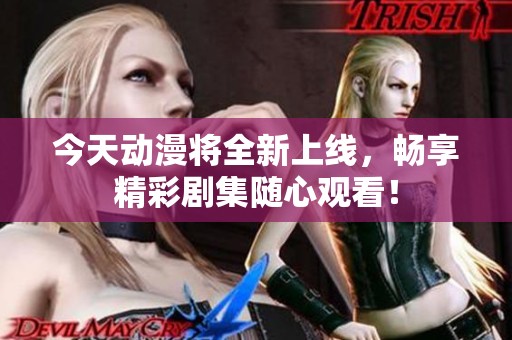 今天动漫将全新上线，畅享精彩剧集随心观看！