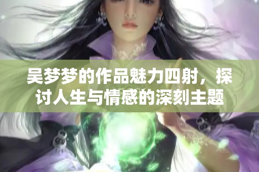 吴梦梦的作品魅力四射，探讨人生与情感的深刻主题