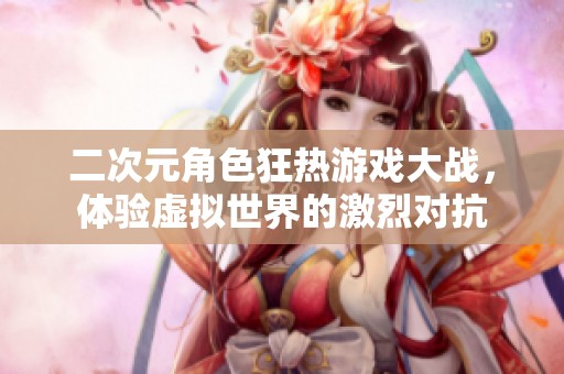 二次元角色狂热游戏大战，体验虚拟世界的激烈对抗