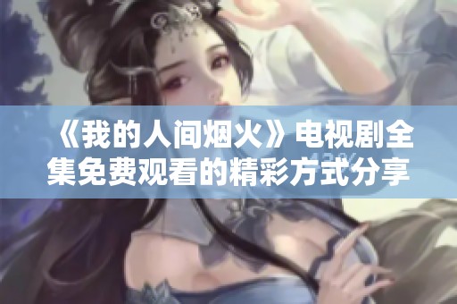 《我的人间烟火》电视剧全集免费观看的精彩方式分享