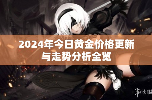 2024年今日黄金价格更新与走势分析全览