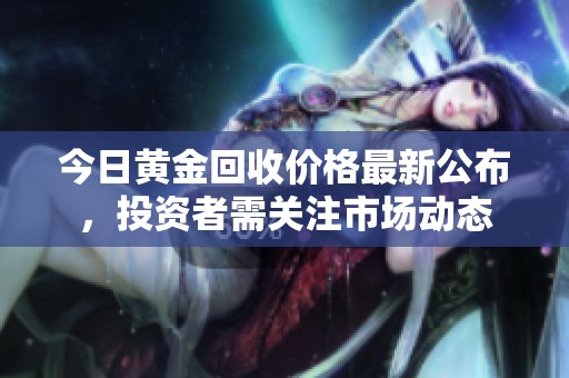 今日黄金回收价格最新公布，投资者需关注市场动态