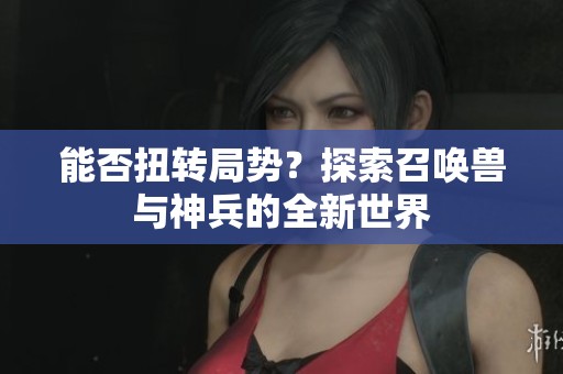 能否扭转局势？探索召唤兽与神兵的全新世界