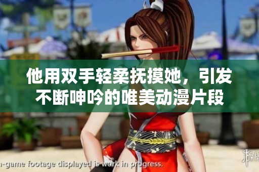 他用双手轻柔抚摸她，引发不断呻吟的唯美动漫片段