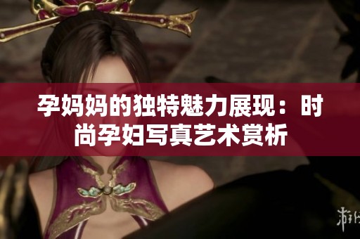 孕妈妈的独特魅力展现：时尚孕妇写真艺术赏析
