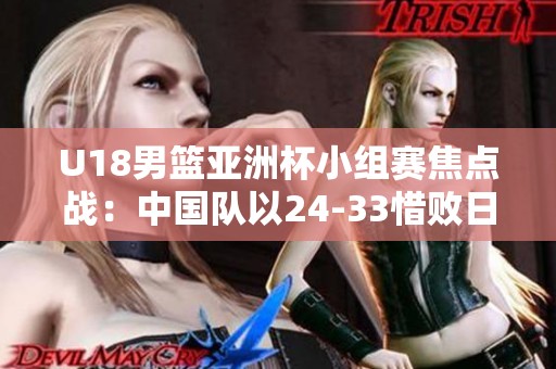 U18男篮亚洲杯小组赛焦点战：中国队以24-33惜败日本队