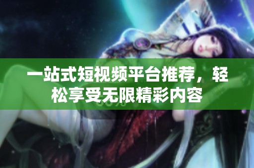 一站式短视频平台推荐，轻松享受无限精彩内容