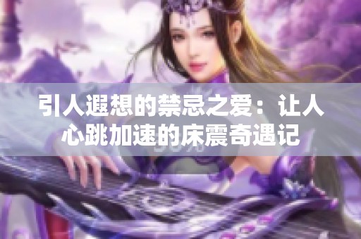 引人遐想的禁忌之爱：让人心跳加速的床震奇遇记