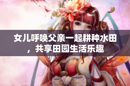 女儿呼唤父亲一起耕种水田，共享田园生活乐趣