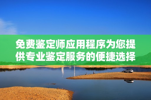 免费鉴定师应用程序为您提供专业鉴定服务的便捷选择