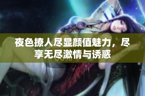 夜色撩人尽显颜值魅力，尽享无尽激情与诱惑