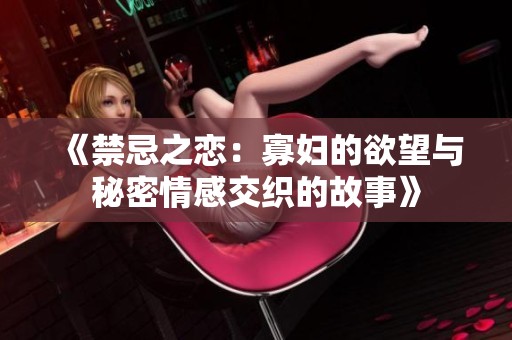 《禁忌之恋：寡妇的欲望与秘密情感交织的故事》