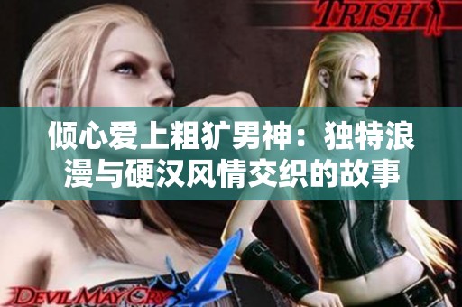 倾心爱上粗犷男神：独特浪漫与硬汉风情交织的故事