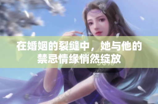 在婚姻的裂缝中，她与他的禁忌情缘悄然绽放