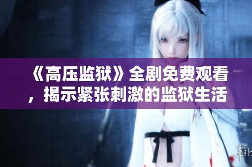 《高压监狱》全剧免费观看，揭示紧张刺激的监狱生活真相