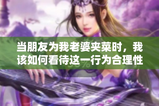 当朋友为我老婆夹菜时，我该如何看待这一行为合理性