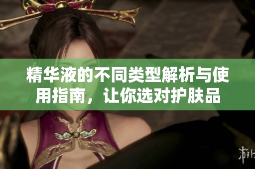 精华液的不同类型解析与使用指南，让你选对护肤品