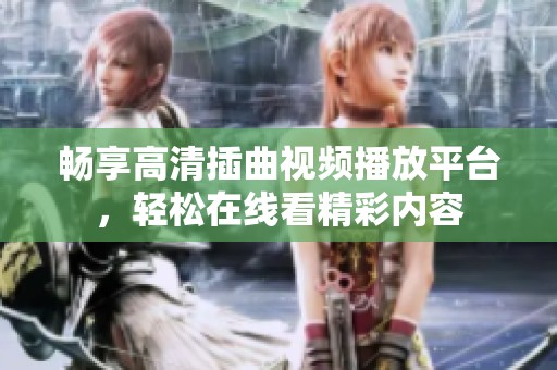 畅享高清插曲视频播放平台，轻松在线看精彩内容