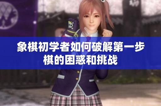 象棋初学者如何破解第一步棋的困惑和挑战