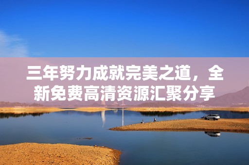 三年努力成就完美之道，全新免费高清资源汇聚分享