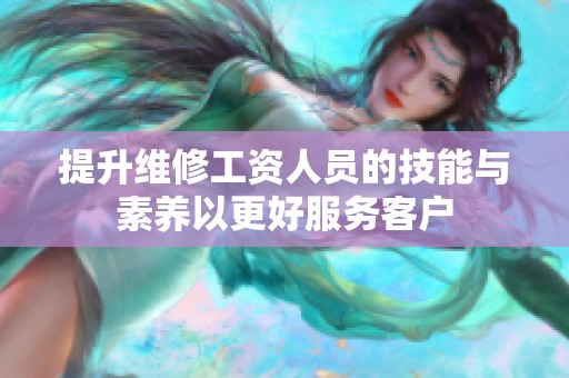 提升维修工资人员的技能与素养以更好服务客户