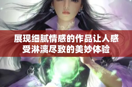 展现细腻情感的作品让人感受淋漓尽致的美妙体验