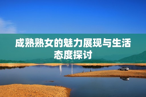 成熟熟女的魅力展现与生活态度探讨