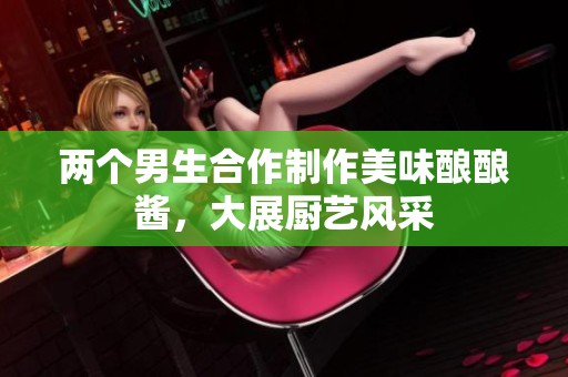 两个男生合作制作美味酿酿酱，大展厨艺风采