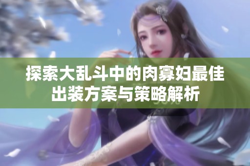 探索大乱斗中的肉寡妇最佳出装方案与策略解析