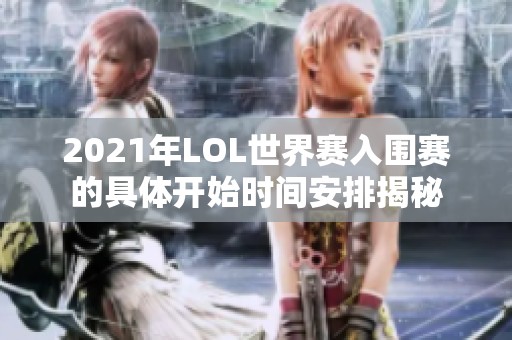 2021年LOL世界赛入围赛的具体开始时间安排揭秘