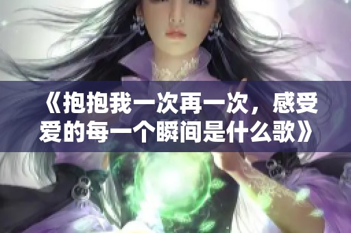 《抱抱我一次再一次，感受爱的每一个瞬间是什么歌》