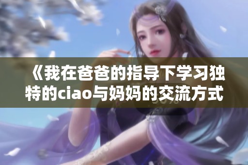 《我在爸爸的指导下学习独特的ciao与妈妈的交流方式》