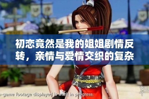 初恋竟然是我的姐姐剧情反转，亲情与爱情交织的复杂故事