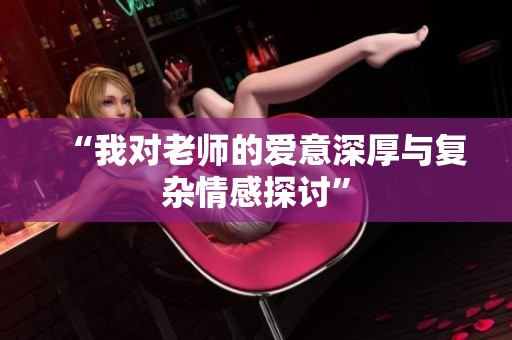 “我对老师的爱意深厚与复杂情感探讨”