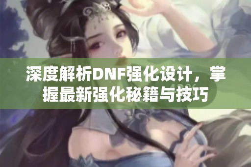 深度解析DNF强化设计，掌握最新强化秘籍与技巧