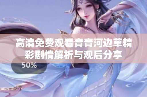 高清免费观看青青河边草精彩剧情解析与观后分享