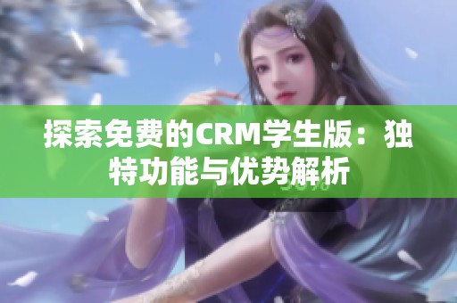 探索免费的CRM学生版：独特功能与优势解析
