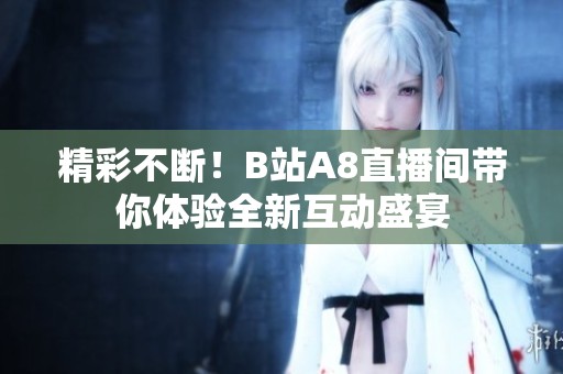 精彩不断！B站A8直播间带你体验全新互动盛宴