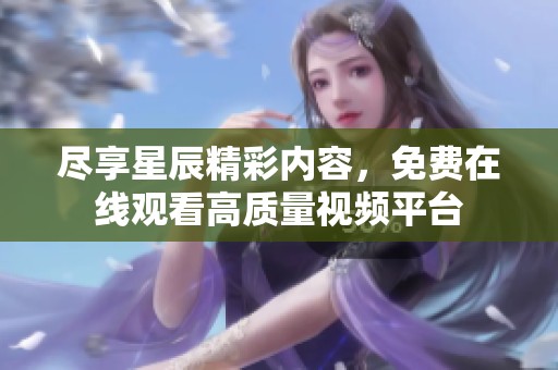 尽享星辰精彩内容，免费在线观看高质量视频平台