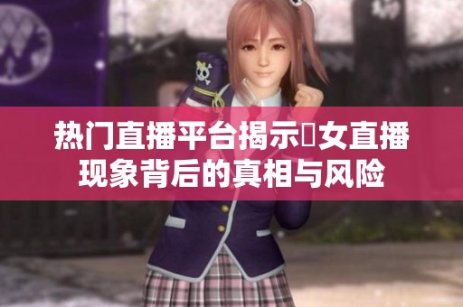 热门直播平台揭示祼女直播现象背后的真相与风险
