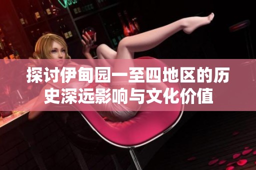探讨伊甸园一至四地区的历史深远影响与文化价值