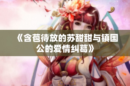 《含苞待放的苏甜甜与镇国公的爱情纠葛》
