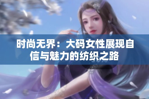 时尚无界：大码女性展现自信与魅力的纺织之路
